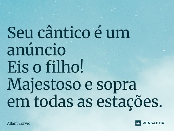 ⁠Seu cântico é um anúncio Eis o filho! Majestoso e sopra em todas as estações.... Frase de Allam Torvic.