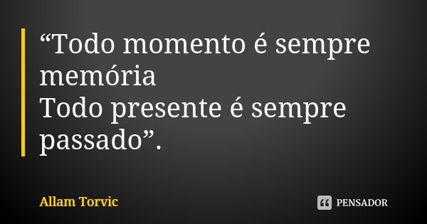 “Todo momento é sempre memória Todo presente é sempre passado”.... Frase de Allam Torvic.