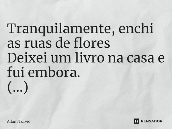 ⁠Tranquilamente, enchi as ruas de flores Deixei um livro na casa e fui embora. (...)... Frase de Allam Torvic.