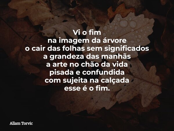 Vi o fim na imagem da árvore o cair das folhas sem significados a grandeza das manhãs a arte no chão da vida pisada e confundida com sujeitana calçada esse é o ... Frase de Allam Torvic.