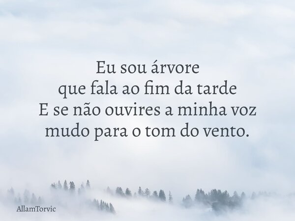 Eu sou árvore que fala ao fim da tarde E se não ouvires a minha voz mudo para o tom do vento.... Frase de AllamTorvic.