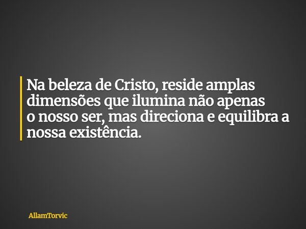 Na beleza de Cristo, reside amplas dimensões que ilumina não apenas o nosso ser, mas direciona e equilibra a nossa existência.... Frase de AllamTorvic.