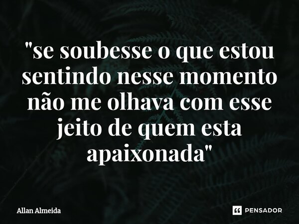 ⁠"se soubesse o que estou sentindo nesse momento não me olhava com esse jeito de quem esta apaixonada"... Frase de Allan Almeida.