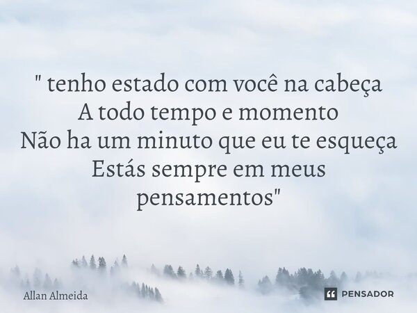 ⁠" tenho estado com você na cabeça A todo tempo e momento Não ha um minuto que eu te esqueça Estás sempre em meus pensamentos "... Frase de Allan Almeida.