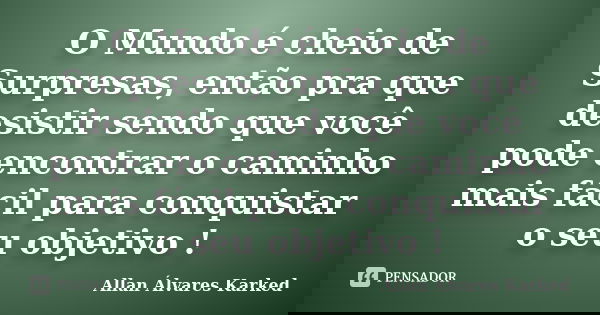 O Mundo é cheio de Surpresas, então pra que desistir sendo que você pode encontrar o caminho mais fácil para conquistar o seu objetivo !... Frase de Allan Álvares Karked.