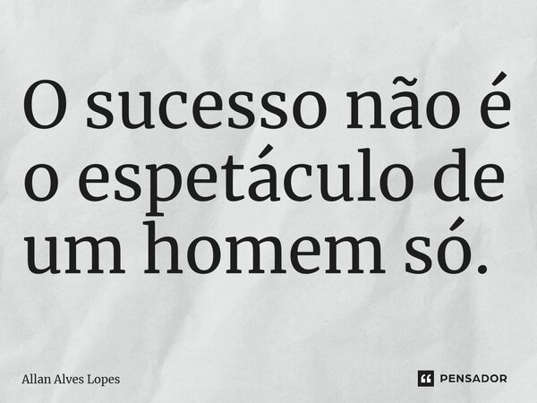 ⁠⁠O sucesso não é o espetáculo de um homem só.... Frase de Allan Alves Lopes.