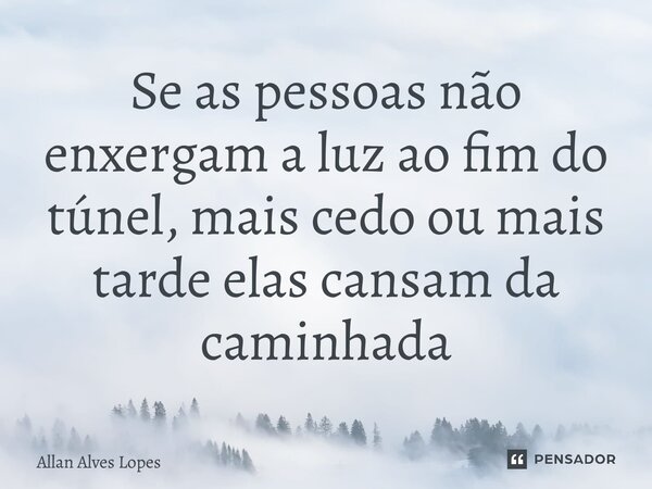 ⁠Se as pessoas não enxergam a luz ao fim do túnel, mais cedo ou mais tarde elas cansam da caminhada... Frase de Allan Alves Lopes.