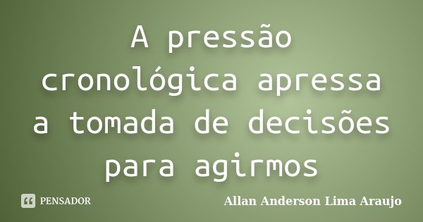 A pressão cronológica apressa a tomada de decisões para agirmos... Frase de Allan Anderson Lima Araujo.