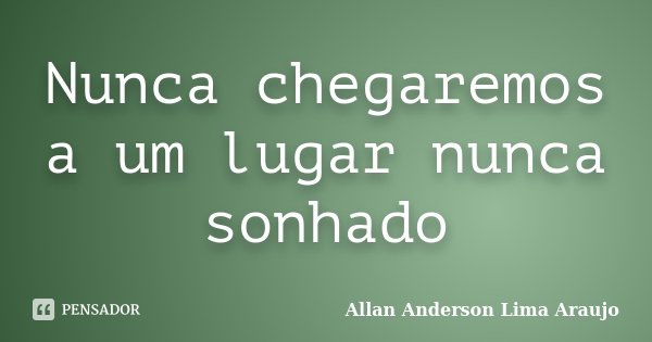 Nunca chegaremos a um lugar nunca sonhado... Frase de Allan Anderson Lima Araujo.