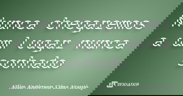 Nunca chegaremos a um lugar nunca sonhado... Frase de Allan Anderson Lima Araujo.