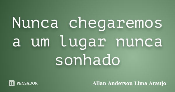 Nunca chegaremos a um lugar nunca sonhado... Frase de Allan Anderson Lima Araujo.