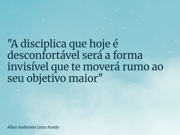 "A disciplica que hoje é desconfortável será a forma invisível que te moverá rumo ao seu objetivo maior"... Frase de Allan Anderson Lima Araujo.
