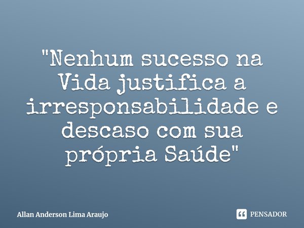 ⁠"Nenhum sucesso na Vida justifica a irresponsabilidade e descaso com sua própria Saúde"... Frase de Allan Anderson Lima Araujo.