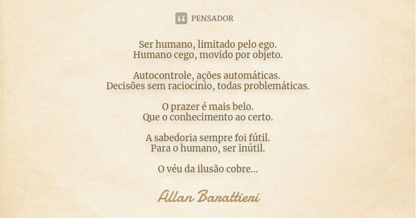 Ser humano, limitado pelo ego. Humano cego, movido por objeto. Autocontrole, ações automáticas. Decisões sem raciocínio, todas problemáticas. O prazer é mais be... Frase de Allan Barattieri.