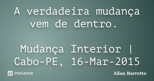 A verdadeira mudança vem de dentro. Mudança Interior | Cabo-PE, 16-Mar-2015... Frase de Allan Barretto.