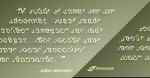 ❝A vida é como em um desenho, você pode escolher começar ou não pelo esboço. Mas saiba que nem sempre será possível usar uma borracha.❞... Frase de Allan Barretto.