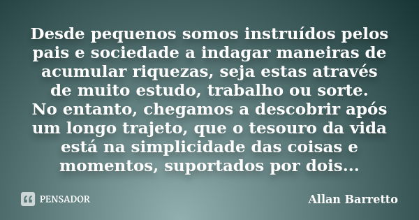 Desde pequenos somos instruídos pelos pais e sociedade a indagar maneiras de acumular riquezas, seja estas através de muito estudo, trabalho ou sorte. No entant... Frase de Allan Barretto.