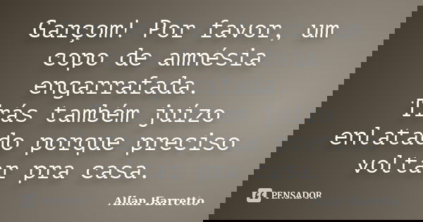 Garçom! Por favor, um copo de amnésia engarrafada. Trás também juízo enlatado porque preciso voltar pra casa.... Frase de Allan Barretto.