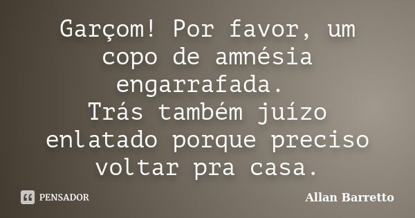 Garçom! Por favor, um copo de amnésia engarrafada. Trás também juízo enlatado porque preciso voltar pra casa.... Frase de Allan Barretto.