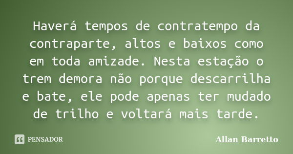 Haverá tempos de contratempo da contraparte, altos e baixos como em toda amizade. Nesta estação o trem demora não porque descarrilha e bate, ele pode apenas ter... Frase de Allan Barretto.