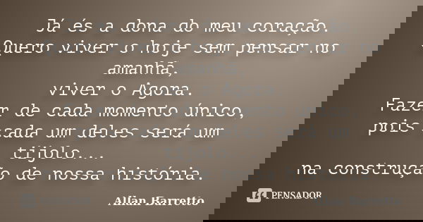 Já és a dona do meu coração. Quero viver o hoje sem pensar no amanhã, viver o Agora. Fazer de cada momento único, pois cada um deles será um tijolo... na constr... Frase de Allan Barretto.