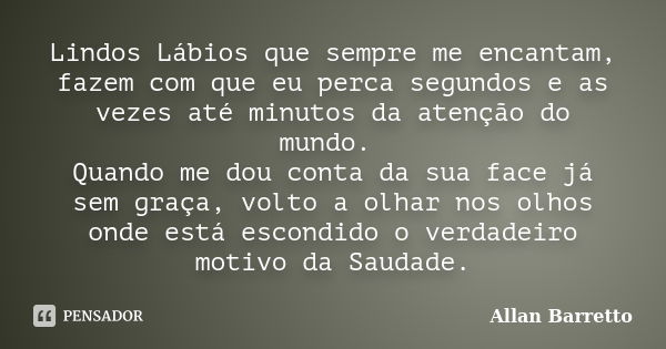 Lindos Lábios que sempre me encantam, fazem com que eu perca segundos e as vezes até minutos da atenção do mundo. Quando me dou conta da sua face já sem graça, ... Frase de Allan Barretto.