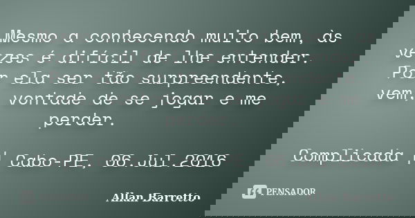 Mesmo a conhecendo muito bem, às vezes é difícil de lhe entender. Por ela ser tão surpreendente, vem, vontade de se jogar e me perder. Complicada | Cabo-PE, 06.... Frase de Allan Barretto.