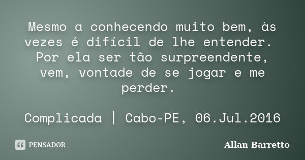 Mesmo a conhecendo muito bem, às vezes é difícil de lhe entender. Por ela ser tão surpreendente, vem, vontade de se jogar e me perder. Complicada | Cabo-PE, 06.... Frase de Allan Barretto.