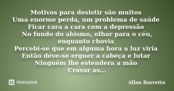 Motivos para desistir são muitos Uma enorme perda, um problema de saúde Ficar cara a cara com a depressão No fundo do abismo, olhar para o céu, enquanto chovia ... Frase de Allan Barretto.