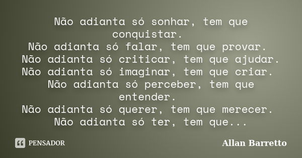 Não adianta só sonhar, tem que conquistar. Não adianta só falar, tem que provar. Não adianta só criticar, tem que ajudar. Não adianta só imaginar, tem que criar... Frase de Allan Barretto.