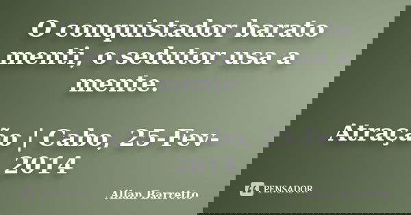 O conquistador barato menti, o sedutor usa a mente. Atração | Cabo, 25-Fev-2014... Frase de Allan Barretto.