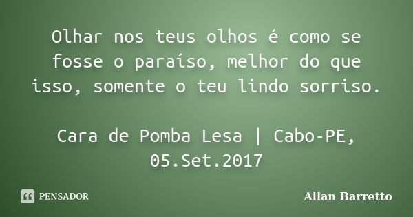 Olhar nos teus olhos é como se fosse o paraíso, melhor do que isso, somente o teu lindo sorriso. Cara de Pomba Lesa | Cabo-PE, 05.Set.2017... Frase de Allan Barretto.