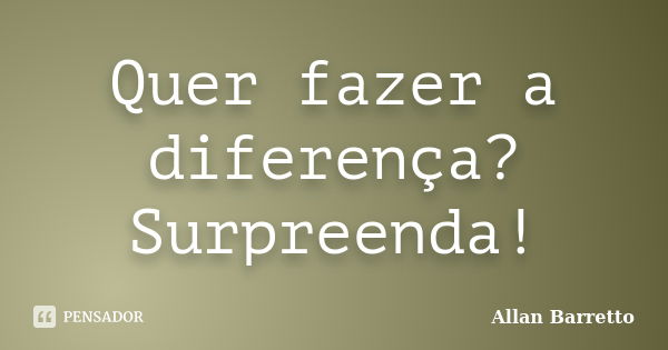 Quer fazer a diferença? Surpreenda!... Frase de Allan Barretto.