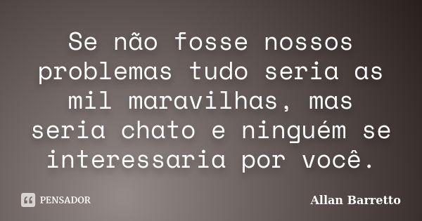 Se não fosse nossos problemas tudo seria as mil maravilhas, mas seria chato e ninguém se interessaria por você.... Frase de Allan Barretto.