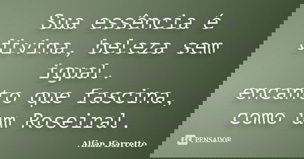 Sua essência é divina, beleza sem igual. encanto que fascina, como um Roseiral.... Frase de Allan Barretto.