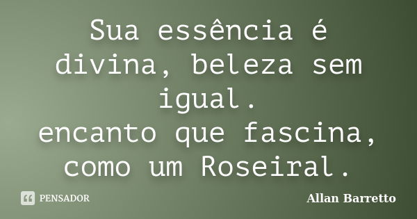 Sua essência é divina, beleza sem igual. encanto que fascina, como um Roseiral.... Frase de Allan Barretto.