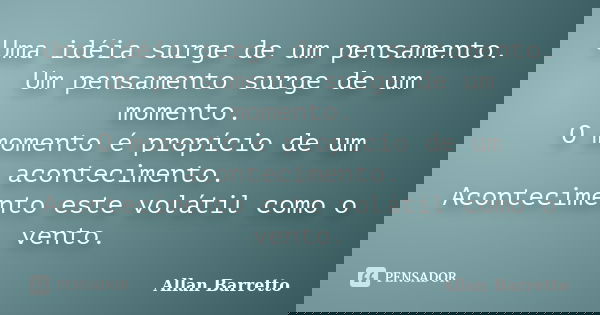 Uma idéia surge de um pensamento. Um pensamento surge de um momento. O momento é propício de um acontecimento. Acontecimento este volátil como o vento.... Frase de Allan Barretto.