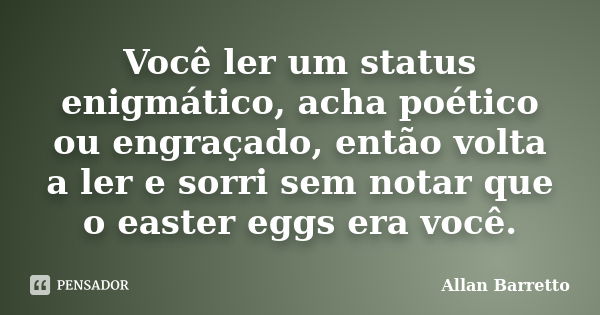 Você ler um status enigmático, acha poético ou engraçado, então volta a ler e sorri sem notar que o easter eggs era você.... Frase de Allan Barretto.