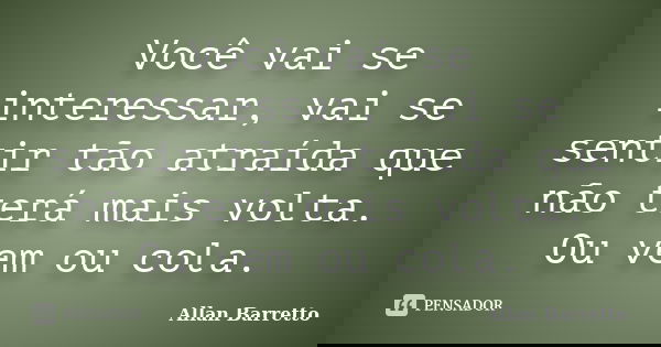 Você vai se interessar, vai se sentir tão atraída que não terá mais volta. Ou vem ou cola.... Frase de Allan Barretto.