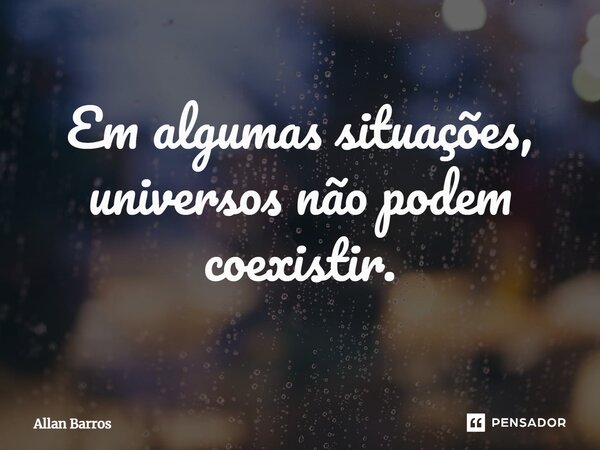 ⁠Em algumas situações, universos não podem coexistir.... Frase de Allan Barros.