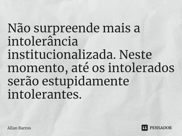 ⁠Não surpreende mais a intolerância institucionalizada. Neste momento, até os intolerados serão estupidamente intolerantes.... Frase de Allan Barros.