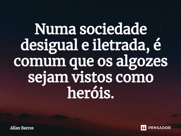 ⁠Numa sociedade desigual e iletrada, é comum que os algozes sejam vistos como heróis.... Frase de Allan Barros.