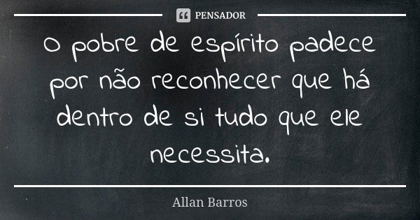 O pobre de espírito padece por não reconhecer que há dentro de si tudo que ele necessita.... Frase de Allan Barros.