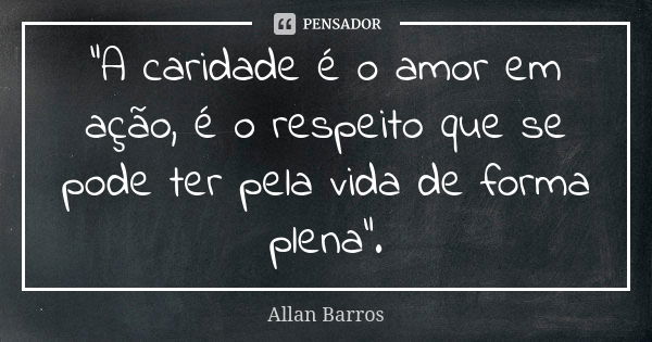 "A caridade é o amor em ação, é o respeito que se pode ter pela vida de forma plena".... Frase de Allan Barros.