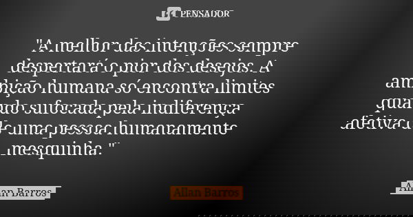 "A melhor das intenções sempre despertará o pior dos desejos. A ambição humana só encontra limites quando sufocada pela indiferença afetiva de uma pessoa h... Frase de Allan Barros.