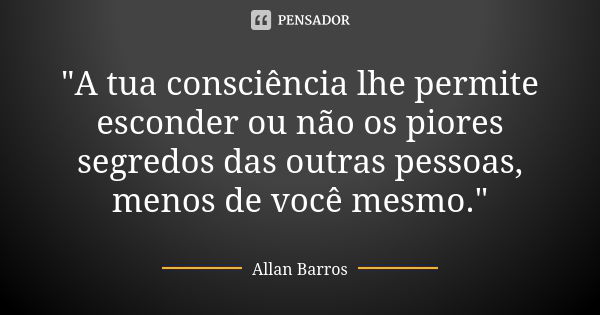 "A tua consciência lhe permite esconder ou não os piores segredos das outras pessoas, menos de você mesmo."... Frase de Allan Barros.