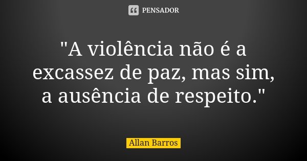 "A violência não é a excassez de paz, mas sim, a ausência de respeito."... Frase de Allan Barros.