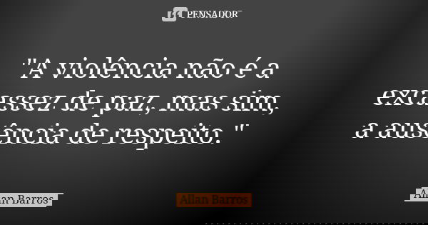 "A violência não é a excassez de paz, mas sim, a ausência de respeito."... Frase de Allan Barros.