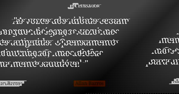 "As vozes dos idiotas ecoam porque há espaço vazio nas mentes atingidas. O pensamento não é doutrinação, mas defesa para uma mente saudável."... Frase de Allan Barros.