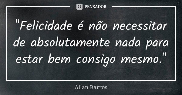 "Felicidade é não necessitar de absolutamente nada para estar bem consigo mesmo."... Frase de Allan Barros.